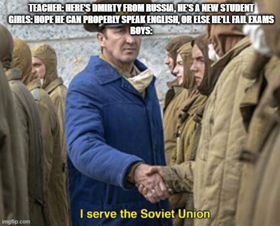 Russian kid | TEACHER: HERE'S DMIRTY FROM RUSSIA, HE'S A NEW STUDENT
GIRLS: HOPE HE CAN PROPERLY SPEAK ENGLISH, OR ELSE HE'LL FAIL EXAMS
BOYS: | image tagged in i serve the soviet union | made w/ Imgflip meme maker