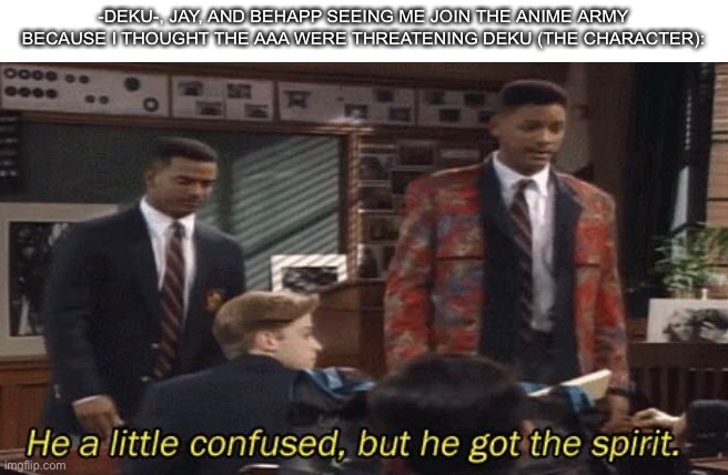 Fresh prince He a little confused, but he got the spirit. | -DEKU-, JAY, AND BEHAPP SEEING ME JOIN THE ANIME ARMY BECAUSE I THOUGHT THE AAA WERE THREATENING DEKU (THE CHARACTER): | image tagged in fresh prince he a little confused but he got the spirit | made w/ Imgflip meme maker