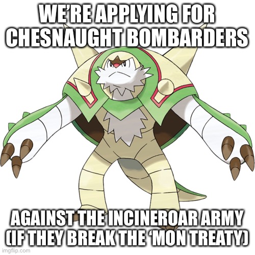 Who wants to be a bombarder | WE’RE APPLYING FOR CHESNAUGHT BOMBARDERS; AGAINST THE INCINEROAR ARMY (IF THEY BREAK THE ‘MON TREATY) | image tagged in pokemon,decidueye gang | made w/ Imgflip meme maker