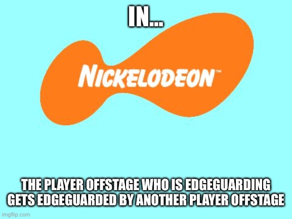 Nickelodeon Tagline Meme | IN… THE PLAYER OFFSTAGE WHO IS EDGEGUARDING GETS EDGEGUARDED BY ANOTHER PLAYER OFFSTAGE | image tagged in nickelodeon tagline meme | made w/ Imgflip meme maker