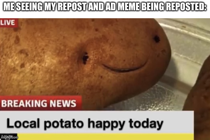 :D (wallhammer: french fries, potato chips, mashed potato) | ME SEEING MY REPOST AND AD MEME BEING REPOSTED: | image tagged in local potato happy today | made w/ Imgflip meme maker