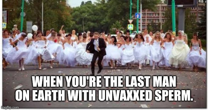 You'll become a real ladies man. I guarantee it. | WHEN YOU'RE THE LAST MAN ON EARTH WITH UNVAXXED SPERM. | image tagged in memes | made w/ Imgflip meme maker