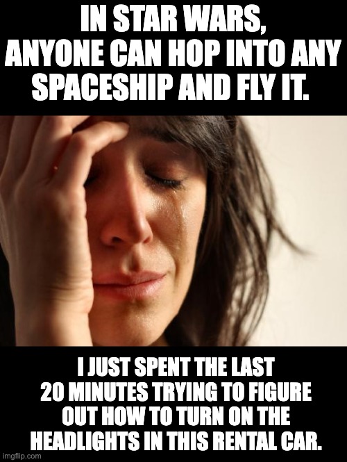 Rental Car | IN STAR WARS, ANYONE CAN HOP INTO ANY SPACESHIP AND FLY IT. I JUST SPENT THE LAST 20 MINUTES TRYING TO FIGURE OUT HOW TO TURN ON THE HEADLIGHTS IN THIS RENTAL CAR. | image tagged in memes,first world problems | made w/ Imgflip meme maker