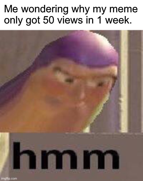 Relatable? | Me wondering why my meme only got 50 views in 1 week. | image tagged in buzz lightyear hmm,memes,idk | made w/ Imgflip meme maker