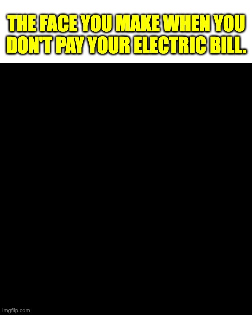 The face | THE FACE YOU MAKE WHEN YOU DON'T PAY YOUR ELECTRIC BILL. | image tagged in blank | made w/ Imgflip meme maker