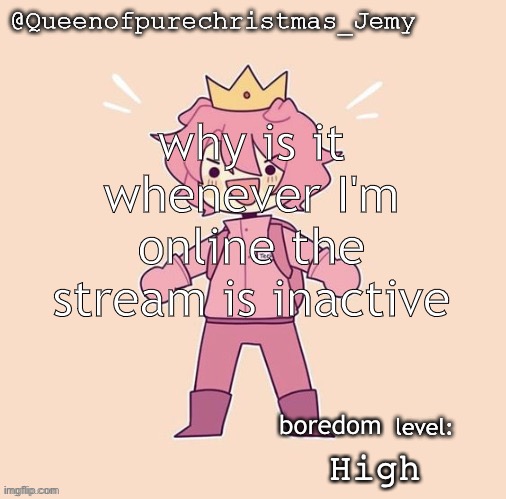 Jemy temp #26 | why is it whenever I'm online the stream is inactive; boredom; High | image tagged in jemy temp 26 | made w/ Imgflip meme maker
