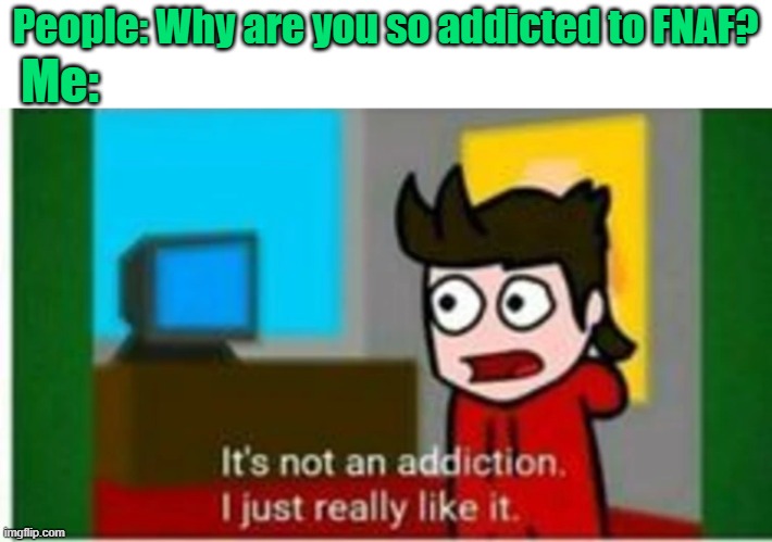 FNAF is just.... Cool | Me:; People: Why are you so addicted to FNAF? | image tagged in it s not an addiction,eddsworld,fnaf,addiction | made w/ Imgflip meme maker