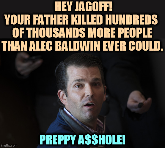 A boy/man who's done nothing except be born to a long line of criminals. | HEY JAGOFF!
YOUR FATHER KILLED HUNDREDS 
OF THOUSANDS MORE PEOPLE THAN ALEC BALDWIN EVER COULD. PREPPY A$$HOLE! | image tagged in donald trump jr trying to hook up his brain,trump,junior,entitlement,nasty,ugly | made w/ Imgflip meme maker