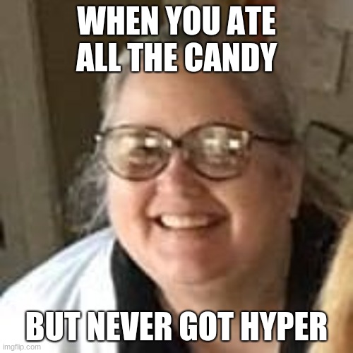 orricks are dirt | WHEN YOU ATE ALL THE CANDY; BUT NEVER GOT HYPER | image tagged in fat | made w/ Imgflip meme maker