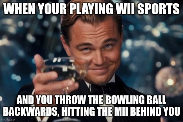wii sports be like |  WHEN YOUR PLAYING WII SPORTS; AND YOU THROW THE BOWLING BALL BACKWARDS, HITTING THE MII BEHIND YOU | image tagged in memes,leonardo dicaprio cheers | made w/ Imgflip meme maker
