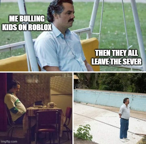any one do this as well | ME BULLING KIDS ON ROBLOX; THEN THEY ALL LEAVE THE SEVER | image tagged in memes,sad pablo escobar | made w/ Imgflip meme maker