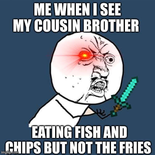 Dududu | ME WHEN I SEE MY COUSIN BROTHER; EATING FISH AND CHIPS BUT NOT THE FRIES | image tagged in memes,y u no | made w/ Imgflip meme maker