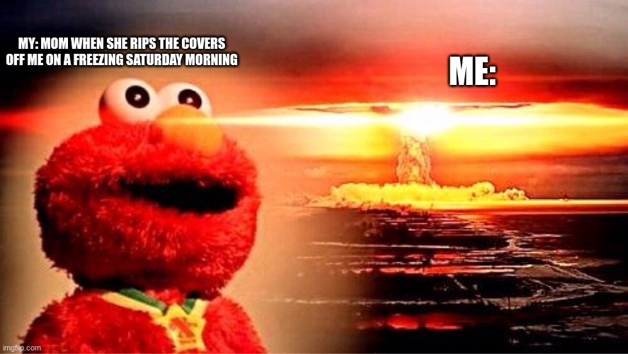 Whyyyy | ME:; MY: MOM WHEN SHE RIPS THE COVERS OFF ME ON A FREEZING SATURDAY MORNING | image tagged in elmo nuclear explosion | made w/ Imgflip meme maker