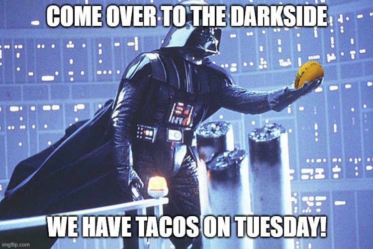 darkside taco tuesday | COME OVER TO THE DARKSIDE; WE HAVE TACOS ON TUESDAY! | image tagged in darkside tacos,tuesday,tacos | made w/ Imgflip meme maker