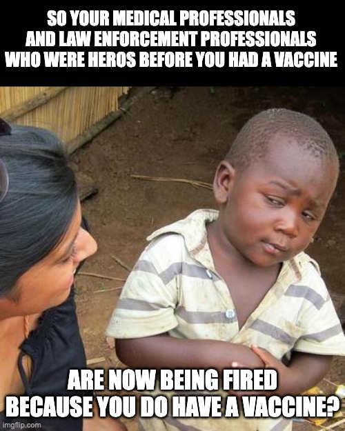 And many of these heros were already exposed to COVID and have natural immunity. | SO YOUR MEDICAL PROFESSIONALS AND LAW ENFORCEMENT PROFESSIONALS WHO WERE HEROS BEFORE YOU HAD A VACCINE; ARE NOW BEING FIRED BECAUSE YOU DO HAVE A VACCINE? | image tagged in memes,third world skeptical kid | made w/ Imgflip meme maker