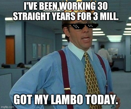 3 mill | I'VE BEEN WORKING 30 STRAIGHT YEARS FOR 3 MILL. GOT MY LAMBO TODAY. | image tagged in memes,that would be great,sus | made w/ Imgflip meme maker
