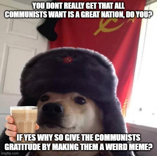 think about it | YOU DONT REALLY GET THAT ALL COMMUNISTS WANT IS A GREAT NATION, DO YOU? IF YES WHY SO GIVE THE COMMUNISTS GRATITUDE BY MAKING THEM A WEIRD MEME? | image tagged in russian doge,comunism | made w/ Imgflip meme maker
