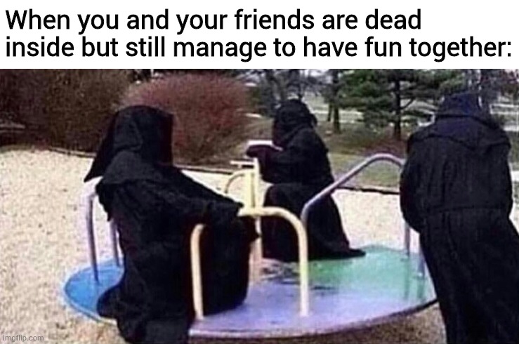 Friendship goals :) | When you and your friends are dead inside but still manage to have fun together: | image tagged in friendship,memes,dead inside,why are you reading this,stop reading the tags | made w/ Imgflip meme maker