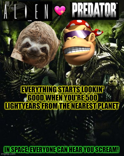 ? EVERYTHING STARTS LOOKIN' GOOD WHEN YOU'RE 500 LIGHTYEARS FROM THE NEAREST PLANET IN SPACE, EVERYONE CAN HEAR YOU SCREAM! | made w/ Imgflip meme maker