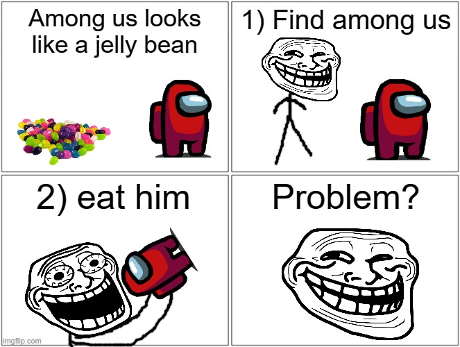 Among us jelly beans | Among us looks like a jelly bean; 1) Find among us; 2) eat him; Problem? | image tagged in memes,blank comic panel 2x2,among us,trollface,rage comics,funny | made w/ Imgflip meme maker