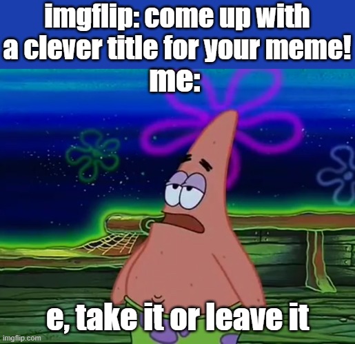 e | imgflip: come up with a clever title for your meme! me:; e, take it or leave it | image tagged in patrick star take it or leave | made w/ Imgflip meme maker