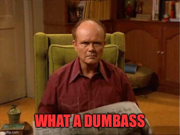 Red Foreman | WHAT A DUMBASS | image tagged in red foreman | made w/ Imgflip meme maker