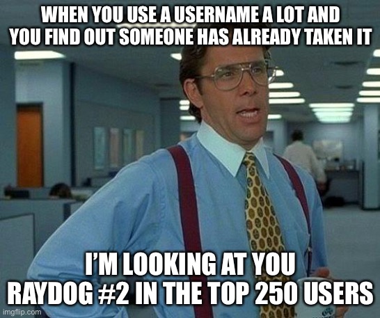 THIS IS A MESSAGE TO RAYDOG | WHEN YOU USE A USERNAME A LOT AND YOU FIND OUT SOMEONE HAS ALREADY TAKEN IT; I’M LOOKING AT YOU RAYDOG #2 IN THE TOP 250 USERS | image tagged in memes,that would be great | made w/ Imgflip meme maker