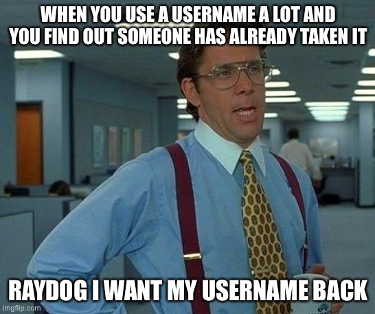 THIS IS NOT A MEME BUT A MESSAGE TO RAYDOG | WHEN YOU USE A USERNAME A LOT AND YOU FIND OUT SOMEONE HAS ALREADY TAKEN IT; RAYDOG I WANT MY USERNAME BACK | image tagged in memes,that would be great | made w/ Imgflip meme maker