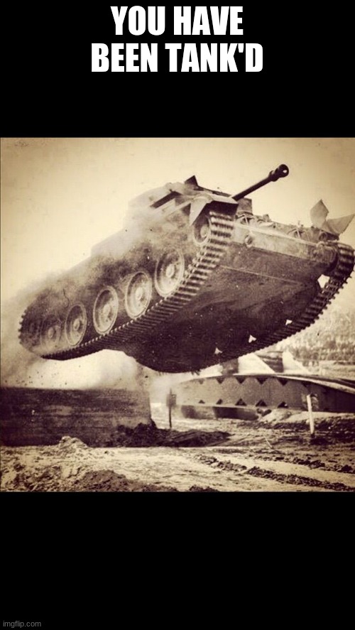 Tanks away | YOU HAVE BEEN TANK'D | image tagged in tanks away | made w/ Imgflip meme maker