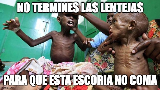 dame comida | NO TERMINES LAS LENTEJAS; PARA QUE ESTA ESCORIA NO COMA | image tagged in meme | made w/ Imgflip meme maker