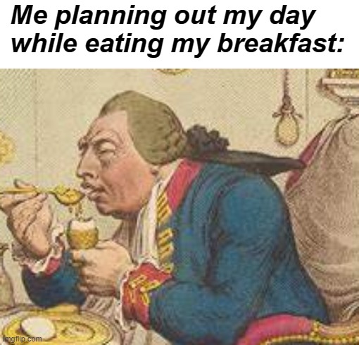 An original title | Me planning out my day while eating my breakfast: | image tagged in rmk,breakfest,memes | made w/ Imgflip meme maker