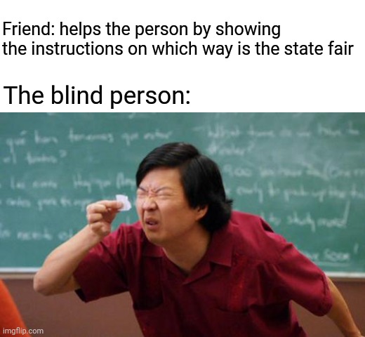 No way, can't even see, ofc | Friend: helps the person by showing the instructions on which way is the state fair; The blind person: | image tagged in chinese guy,dark humor,blind,memes,meme,directions | made w/ Imgflip meme maker