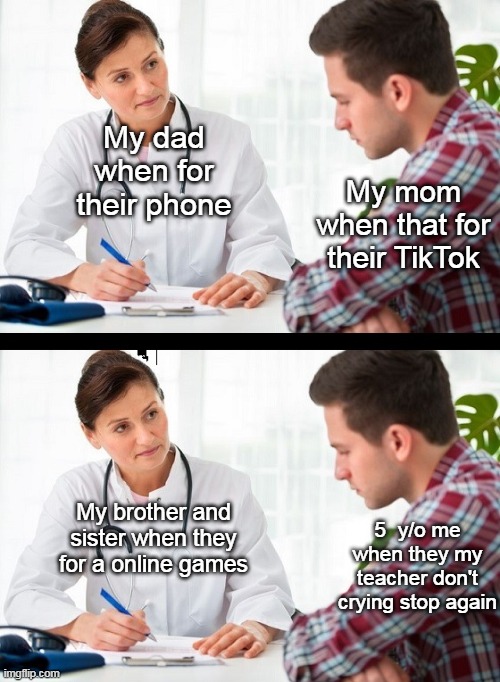 My parents when for their parent jokes | My dad when for their phone; My mom when that for their TikTok; My brother and sister when they for a online games; 5  y/o me when they my teacher don't crying stop again | image tagged in doctor and patient | made w/ Imgflip meme maker