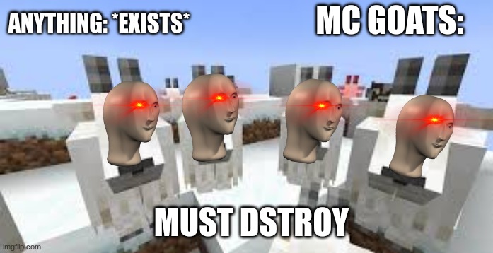 Must Dstry | MC GOATS:; ANYTHING: *EXISTS*; MUST DSTROY | image tagged in goats | made w/ Imgflip meme maker