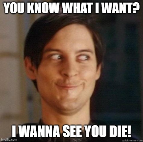 evil smile | YOU KNOW WHAT I WANT? I WANNA SEE YOU DIE! | image tagged in evil smile | made w/ Imgflip meme maker