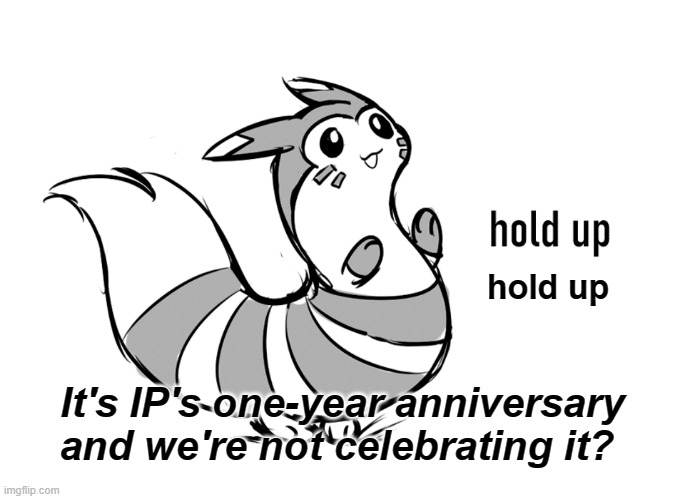 I'm surprised | hold up; It's IP's one-year anniversary and we're not celebrating it? | image tagged in furret hold up,rmk | made w/ Imgflip meme maker