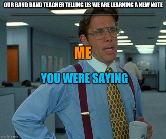 That Would Be Great Meme | OUR BAND BAND TEACHER TELLING US WE ARE LEARNING A NEW NOTE
___________________________________________; ME; YOU WERE SAYING | image tagged in memes,that would be great | made w/ Imgflip meme maker