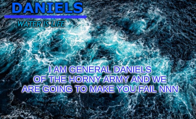 do not resist us | I AM GENERAL DANIELS OF THE HORNY ARMY AND WE ARE GOING TO MAKE YOU FAIL NNN | image tagged in daniels water template | made w/ Imgflip meme maker