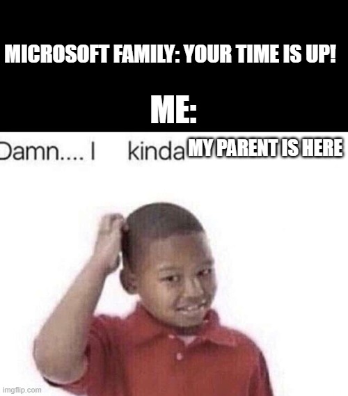 What I do all the time | MICROSOFT FAMILY: YOUR TIME IS UP! ME:; MY PARENT IS HERE | image tagged in damn i kinda don t meme,memes,funny | made w/ Imgflip meme maker