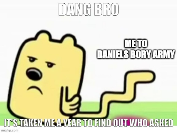 Y a w n | ME TO DANIELS BORY ARMY | image tagged in wubbzy can't find who asked | made w/ Imgflip meme maker