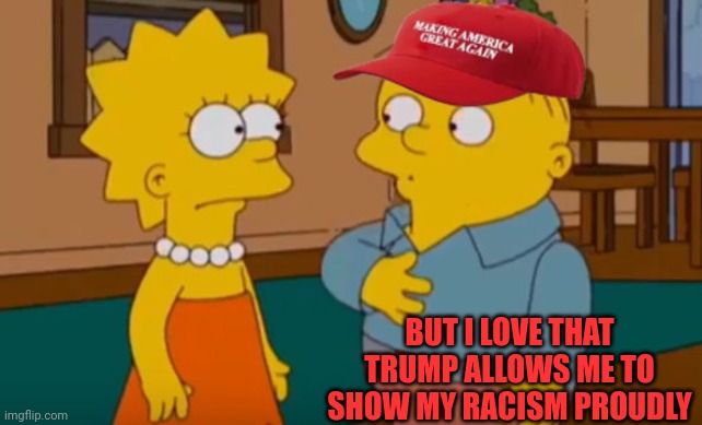 All Trumpers aren't racist but they all agree racism isn't a deal breaker | BUT I LOVE THAT TRUMP ALLOWS ME TO SHOW MY RACISM PROUDLY | image tagged in ralph wiggum maga hat with lisa | made w/ Imgflip meme maker