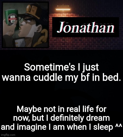 Sometime's I just wanna cuddle my bf in bed. Maybe not in real life for now, but I definitely dream and imagine I am when I sleep ^^ | image tagged in jonathan | made w/ Imgflip meme maker