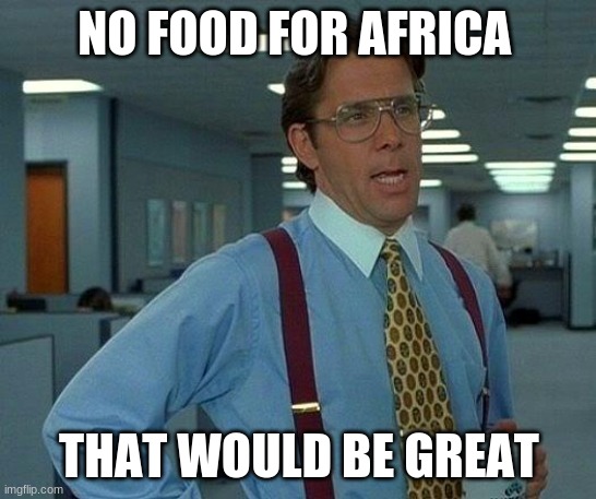 That Would Be Great | NO FOOD FOR AFRICA; THAT WOULD BE GREAT | image tagged in memes,that would be great | made w/ Imgflip meme maker