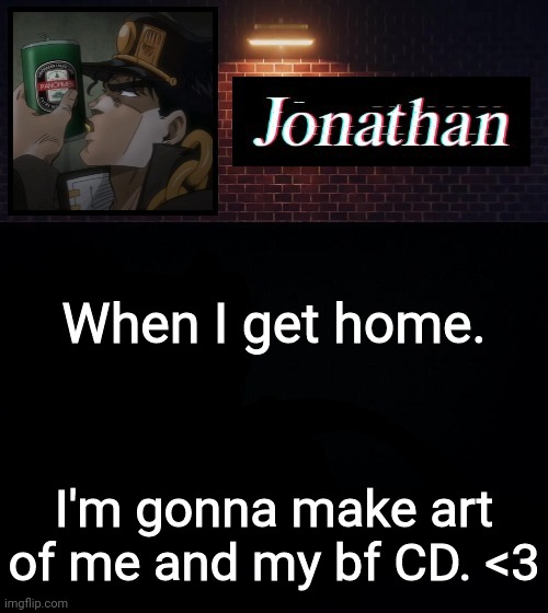 When I get home. I'm gonna make art of me and my bf CD. <3 | image tagged in jonathan | made w/ Imgflip meme maker