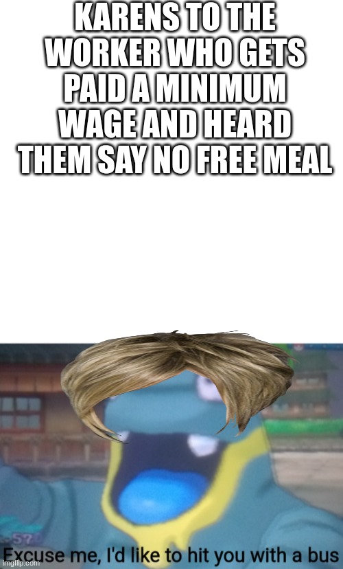 itsa trueeeeeeeeeeeeeeeeeeeeeeeeeeeeeeeee | KARENS TO THE WORKER WHO GETS PAID A MINIMUM WAGE AND HEARD THEM SAY NO FREE MEAL | image tagged in memes,blank transparent square,excuse me i'd like to hit you with a bus | made w/ Imgflip meme maker