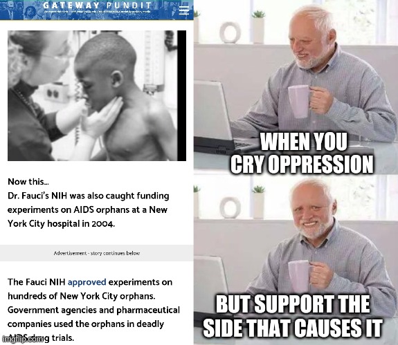 Democrats are evil | WHEN YOU CRY OPPRESSION; BUT SUPPORT THE SIDE THAT CAUSES IT | image tagged in hide the pain harold,dr fauci,fauci,aids,covid,experiment | made w/ Imgflip meme maker