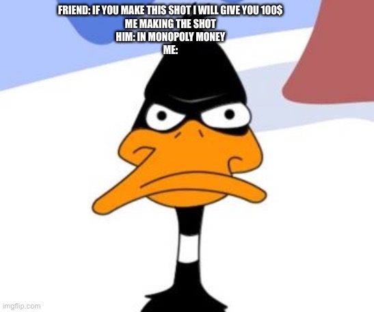 Daffy Duck not amused | FRIEND: IF YOU MAKE THIS SHOT I WILL GIVE YOU 100$

ME MAKING THE SHOT
HIM: IN MONOPOLY MONEY

ME: | image tagged in daffy duck not amused | made w/ Imgflip meme maker