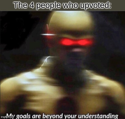 my goals are beyond your understanding | The 4 people who upvoted: | image tagged in my goals are beyond your understanding | made w/ Imgflip meme maker