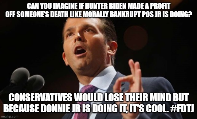 Donald Trump Jr. |  CAN YOU IMAGINE IF HUNTER BIDEN MADE A PROFIT OFF SOMEONE'S DEATH LIKE MORALLY BANKRUPT POS JR IS DOING? CONSERVATIVES WOULD LOSE THEIR MIND BUT BECAUSE DONNIE JR IS DOING IT, IT'S COOL. #FDTJ | image tagged in donald trump jr | made w/ Imgflip meme maker