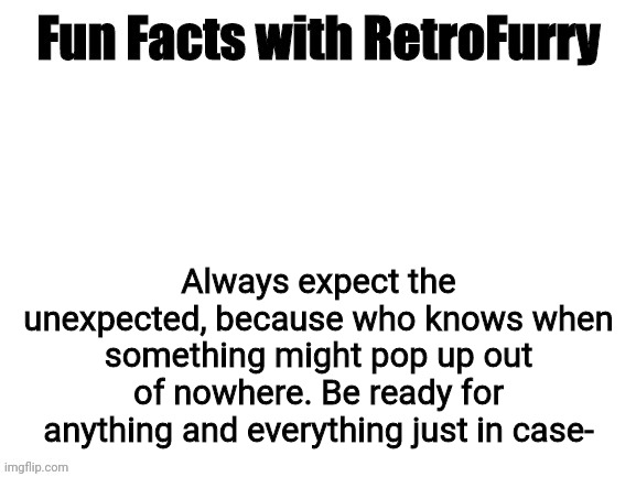 Fun Facts with RetroFurry | Always expect the unexpected, because who knows when something might pop up out of nowhere. Be ready for anything and everything just in case- | image tagged in fun facts with retrofurry | made w/ Imgflip meme maker